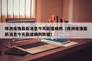 株洲疫情最新消息今天新增病例（株洲疫情最新消息今天新增病例数据）