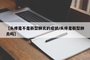 【头疼是不是新型肺炎的症状/头疼是新型肺炎吗】