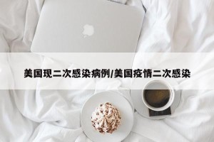 美国现二次感染病例/美国疫情二次感染