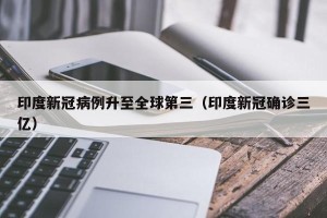 印度新冠病例升至全球第三（印度新冠确诊三亿）