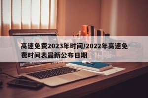 高速免费2023年时间/2022年高速免费时间表最新公布日期