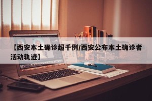 【西安本土确诊超千例/西安公布本土确诊者活动轨迹】