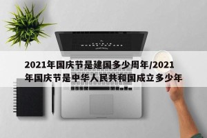 2021年国庆节是建国多少周年/2021年国庆节是中华人民共和国成立多少年