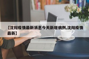 【沈阳疫情最新消息今天新增病例,沈阳疫情 最新】