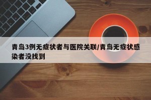 青岛3例无症状者与医院关联/青岛无症状感染者没找到