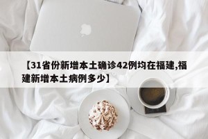 【31省份新增本土确诊42例均在福建,福建新增本土病例多少】