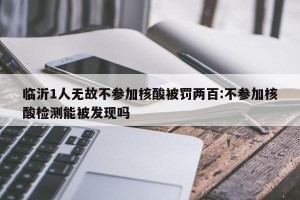 临沂1人无故不参加核酸被罚两百:不参加核酸检测能被发现吗
