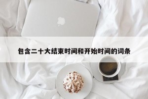 包含二十大结束时间和开始时间的词条