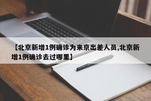 【北京新增1例确诊为来京出差人员,北京新增1例确诊去过哪里】