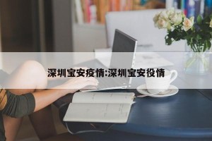 深圳宝安疫情:深圳宝安役情