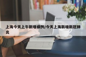 上海今天上午新增病例/今天上海新增新冠肺炎