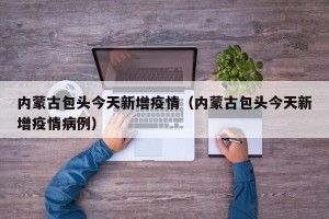 内蒙古包头今天新增疫情（内蒙古包头今天新增疫情病例）