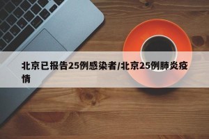 北京已报告25例感染者/北京25例肺炎疫情