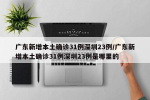广东新增本土确诊31例深圳23例/广东新增本土确诊31例深圳23例是哪里的