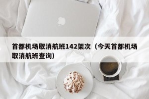 首都机场取消航班142架次（今天首都机场取消航班查询）