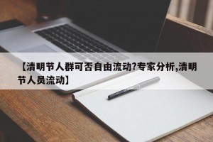 【清明节人群可否自由流动?专家分析,清明节人员流动】