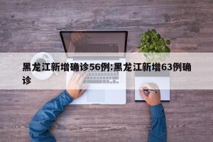 黑龙江新增确诊56例:黑龙江新增63例确诊