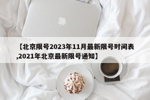 【北京限号2023年11月最新限号时间表,2021年北京最新限号通知】