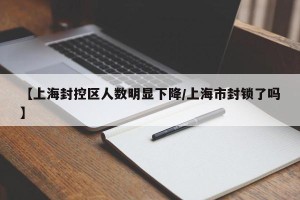 【上海封控区人数明显下降/上海市封锁了吗】