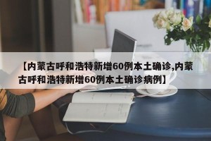 【内蒙古呼和浩特新增60例本土确诊,内蒙古呼和浩特新增60例本土确诊病例】