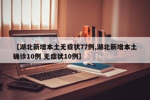 【湖北新增本土无症状77例,湖北新增本土确诊10例 无症状10例】