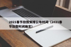 2021春节放假安排公布时间（2021春节放假时间确定）