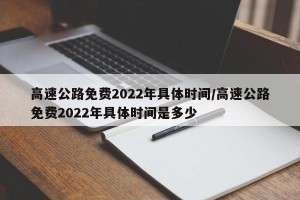 高速公路免费2022年具体时间/高速公路免费2022年具体时间是多少