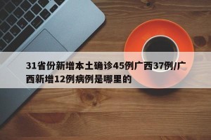31省份新增本土确诊45例广西37例/广西新增12例病例是哪里的