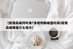 【疫情高峰何时来?多地判断峰值时间/疫情高峰期是什么地方】