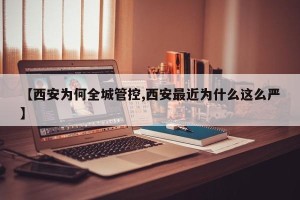 【西安为何全城管控,西安最近为什么这么严】