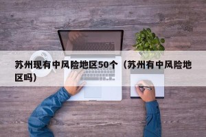 苏州现有中风险地区50个（苏州有中风险地区吗）