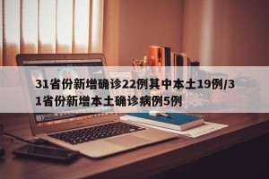 31省份新增确诊22例其中本土19例/31省份新增本土确诊病例5例