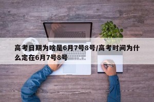 高考日期为啥是6月7号8号/高考时间为什么定在6月7号8号