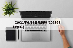 【2021年6月1日放假吗/202161放假吗】