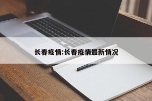 长春疫情:长春疫情最新情况