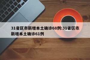 31省区市新增本土确诊68例:31省区市新增本土确诊61例