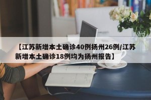 【江苏新增本土确诊40例扬州26例/江苏新增本土确诊18例均为扬州报告】