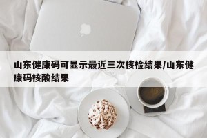 山东健康码可显示最近三次核检结果/山东健康码核酸结果
