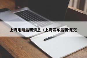 上海刚刚最新消息（上海发布最新情况）