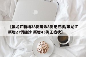 【黑龙江新增28例确诊8例无症状/黑龙江新增27例确诊 新增43例无症状】