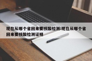 现在从哪个省回来要核酸检测:现在从哪个省回来要核酸检测证明