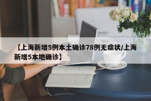 【上海新增5例本土确诊78例无症状/上海新增5本地确诊】
