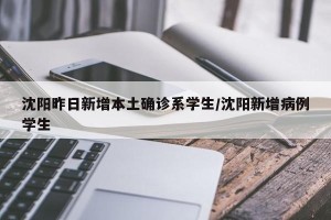 沈阳昨日新增本土确诊系学生/沈阳新增病例学生