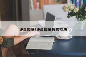 许昌疫情/许昌疫情核酸检测