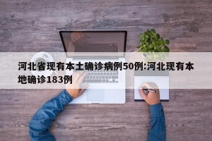 河北省现有本土确诊病例50例:河北现有本地确诊183例