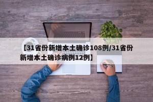 【31省份新增本土确诊108例/31省份新增本土确诊病例12例】