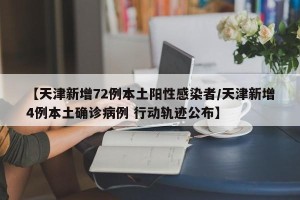 【天津新增72例本土阳性感染者/天津新增4例本土确诊病例 行动轨迹公布】