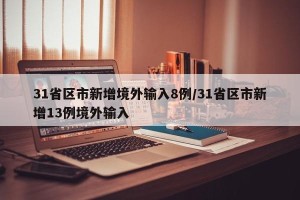 31省区市新增境外输入8例/31省区市新增13例境外输入