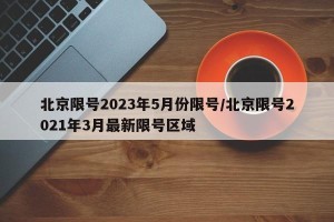 北京限号2023年5月份限号/北京限号2021年3月最新限号区域
