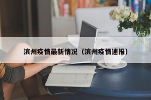 滨州疫情最新情况（滨州疫情速报）